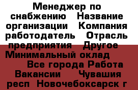 Менеджер по снабжению › Название организации ­ Компания-работодатель › Отрасль предприятия ­ Другое › Минимальный оклад ­ 33 000 - Все города Работа » Вакансии   . Чувашия респ.,Новочебоксарск г.